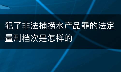 犯了非法捕捞水产品罪的法定量刑档次是怎样的