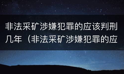 非法采矿涉嫌犯罪的应该判刑几年（非法采矿涉嫌犯罪的应该判刑几年以上）