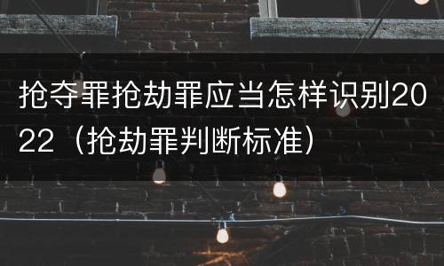 抢夺罪抢劫罪应当怎样识别2022（抢劫罪判断标准）