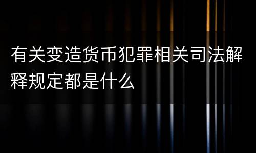 有关变造货币犯罪相关司法解释规定都是什么