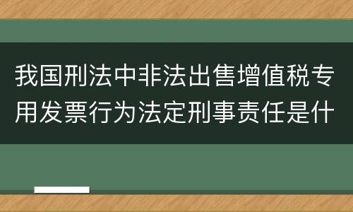 我国刑法中非法出售增值税专用发票行为法定刑事责任是什么