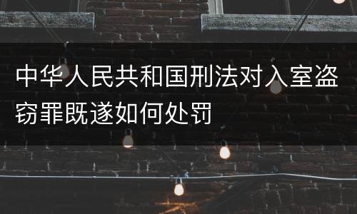 中华人民共和国刑法对入室盗窃罪既遂如何处罚