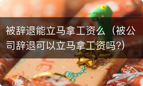 被辞退能立马拿工资么（被公司辞退可以立马拿工资吗?）
