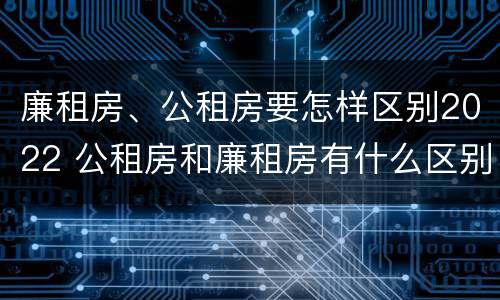 廉租房、公租房要怎样区别2022 公租房和廉租房有什么区别?2019年的