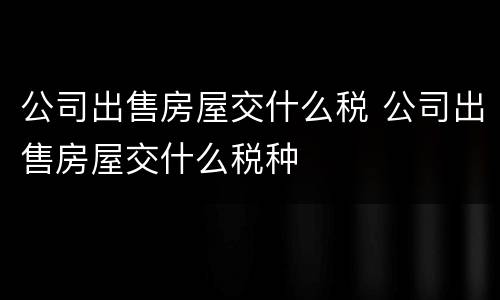 公司出售房屋交什么税 公司出售房屋交什么税种