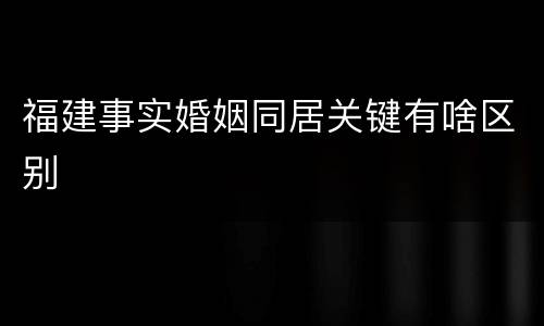 福建事实婚姻同居关键有啥区别