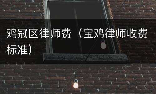 鸡冠区律师费（宝鸡律师收费标准）