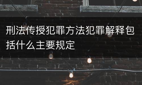 刑法传授犯罪方法犯罪解释包括什么主要规定
