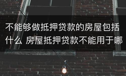 不能够做抵押贷款的房屋包括什么 房屋抵押贷款不能用于哪些方面