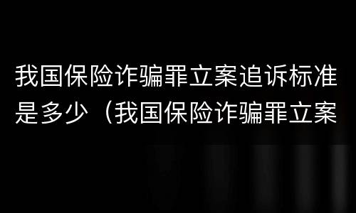 我国保险诈骗罪立案追诉标准是多少（我国保险诈骗罪立案追诉标准是多少天）