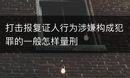 打击报复证人行为涉嫌构成犯罪的一般怎样量刑