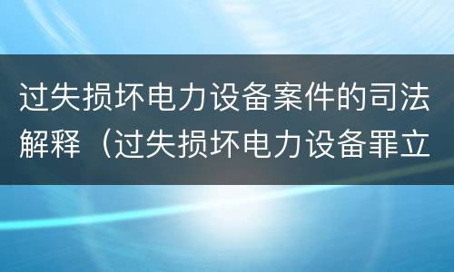 过失损坏电力设备案件的司法解释（过失损坏电力设备罪立案标准）