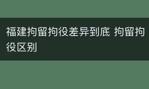 福建拘留拘役差异到底 拘留拘役区别