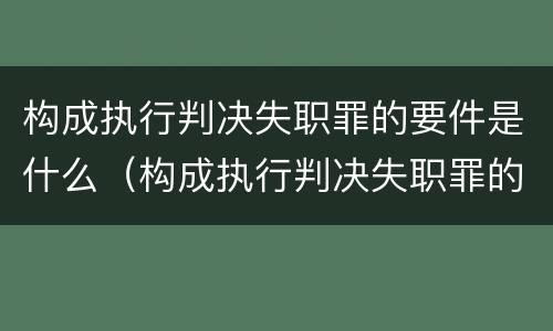 构成执行判决失职罪的要件是什么（构成执行判决失职罪的要件是什么呢）