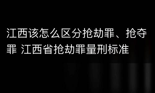 江西该怎么区分抢劫罪、抢夺罪 江西省抢劫罪量刑标准