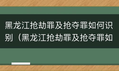 黑龙江抢劫罪及抢夺罪如何识别（黑龙江抢劫罪及抢夺罪如何识别判刑）