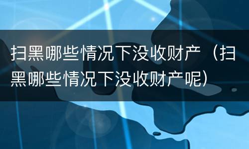 扫黑哪些情况下没收财产（扫黑哪些情况下没收财产呢）