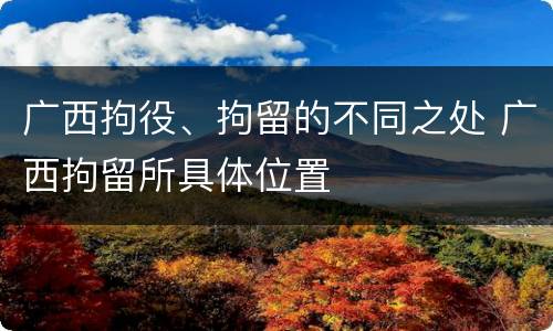 广西拘役、拘留的不同之处 广西拘留所具体位置