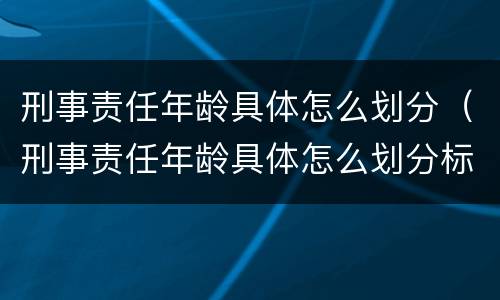 刑事责任年龄具体怎么划分（刑事责任年龄具体怎么划分标准）