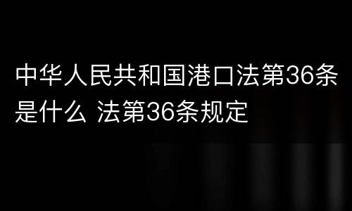 中华人民共和国港口法第36条是什么 法第36条规定