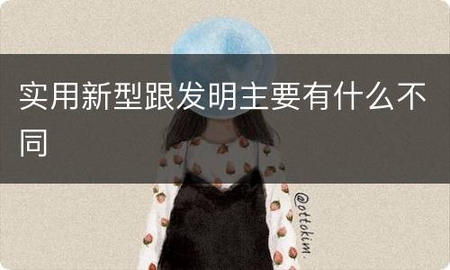 实用新型跟发明主要有什么不同