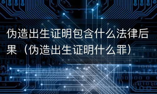 伪造出生证明包含什么法律后果（伪造出生证明什么罪）