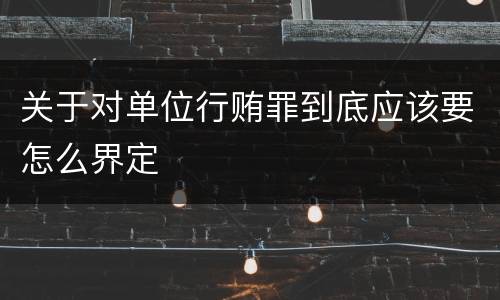 关于对单位行贿罪到底应该要怎么界定