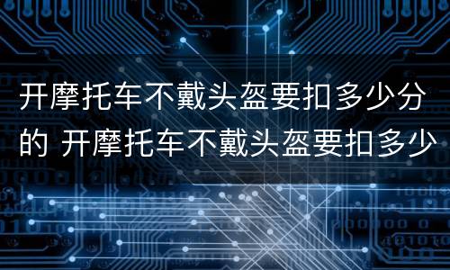 开摩托车不戴头盔要扣多少分的 开摩托车不戴头盔要扣多少分的钱
