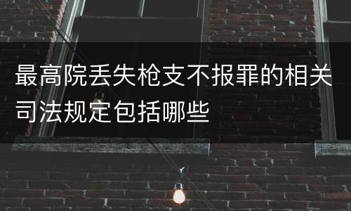 最高院丢失枪支不报罪的相关司法规定包括哪些
