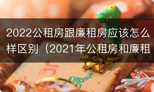 2022公租房跟廉租房应该怎么样区别（2021年公租房和廉租房有什么区别）