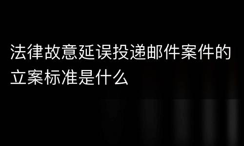 法律故意延误投递邮件案件的立案标准是什么