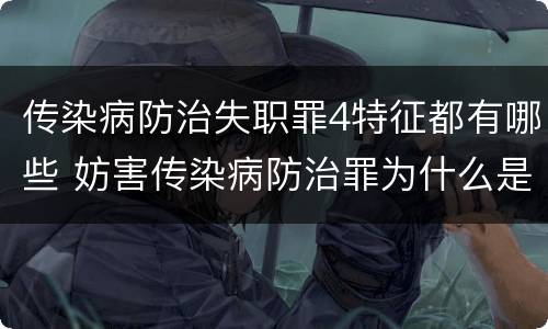 传染病防治失职罪4特征都有哪些 妨害传染病防治罪为什么是过失犯罪
