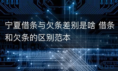 宁夏借条与欠条差别是啥 借条和欠条的区别范本