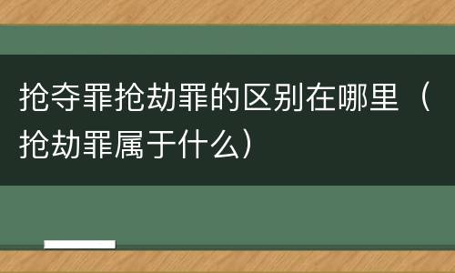 抢夺罪抢劫罪的区别在哪里（抢劫罪属于什么）