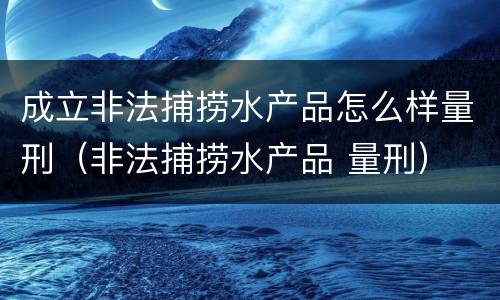 成立非法捕捞水产品怎么样量刑（非法捕捞水产品 量刑）