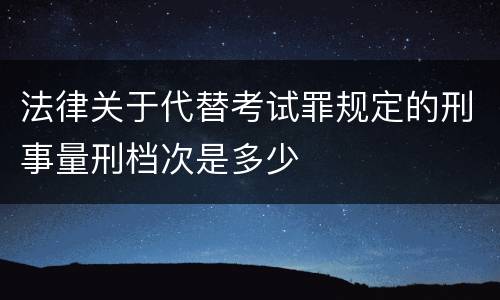 法律关于代替考试罪规定的刑事量刑档次是多少