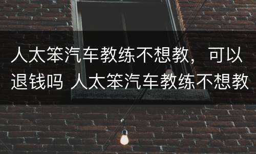 人太笨汽车教练不想教，可以退钱吗 人太笨汽车教练不想教,可以退钱吗怎么办