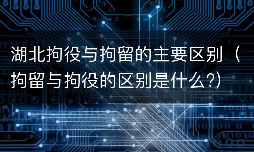 湖北拘役与拘留的主要区别（拘留与拘役的区别是什么?）