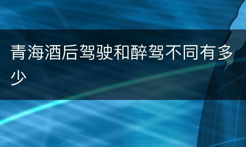 青海酒后驾驶和醉驾不同有多少