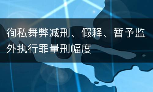 徇私舞弊减刑、假释、暂予监外执行罪量刑幅度