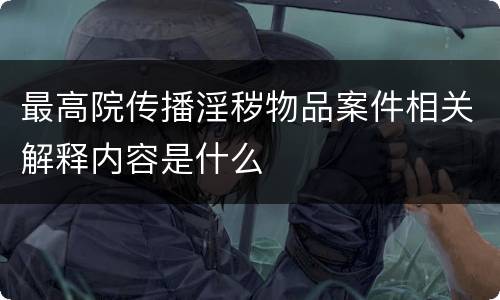 最高院传播淫秽物品案件相关解释内容是什么