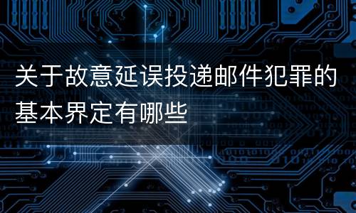 关于故意延误投递邮件犯罪的基本界定有哪些