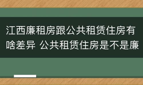 江西廉租房跟公共租赁住房有啥差异 公共租赁住房是不是廉租房