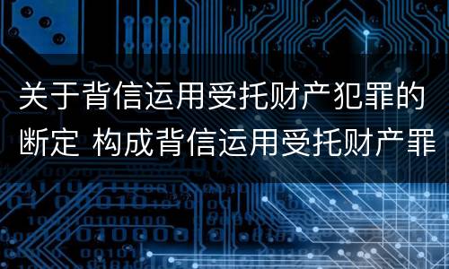 关于背信运用受托财产犯罪的断定 构成背信运用受托财产罪的立案标准是