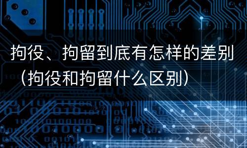 拘役、拘留到底有怎样的差别（拘役和拘留什么区别）