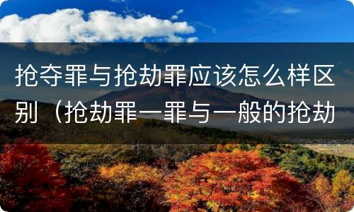 抢夺罪与抢劫罪应该怎么样区别（抢劫罪一罪与一般的抢劫罪区别）