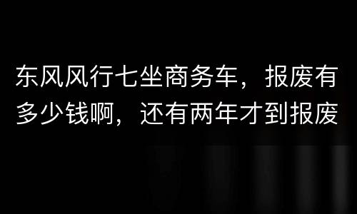 东风风行七坐商务车，报废有多少钱啊，还有两年才到报废期