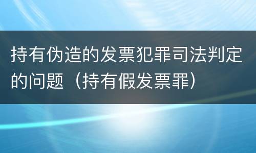 持有伪造的发票犯罪司法判定的问题（持有假发票罪）