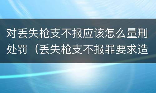 对丢失枪支不报应该怎么量刑处罚（丢失枪支不报罪要求造成了严重后果的才构成犯罪）