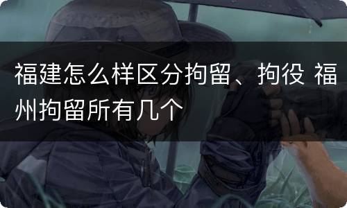 福建怎么样区分拘留、拘役 福州拘留所有几个